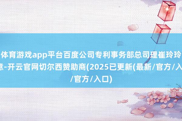 体育游戏app平台百度公司专利事务部总司理崔玲玲示意-开云官网切尔西赞助商(2025已更新(最新/官方/入口)