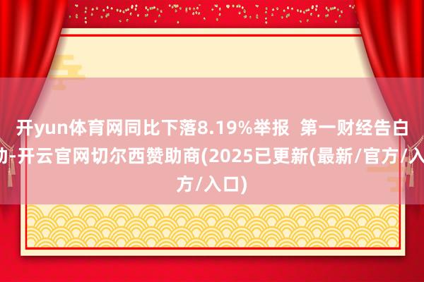 开yun体育网同比下落8.19%举报  第一财经告白相助-开云官网切尔西赞助商(2025已更新(最新/官方/入口)
