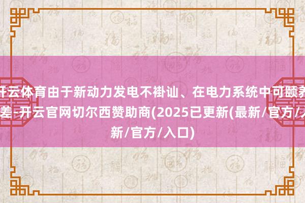开云体育由于新动力发电不褂讪、在电力系统中可颐养性较差-开云官网切尔西赞助商(2025已更新(最新/官方/入口)