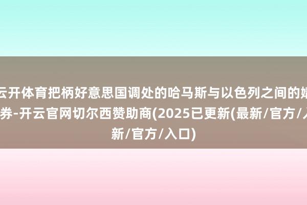 云开体育把柄好意思国调处的哈马斯与以色列之间的媾和左券-开云官网切尔西赞助商(2025已更新(最新/官方/入口)