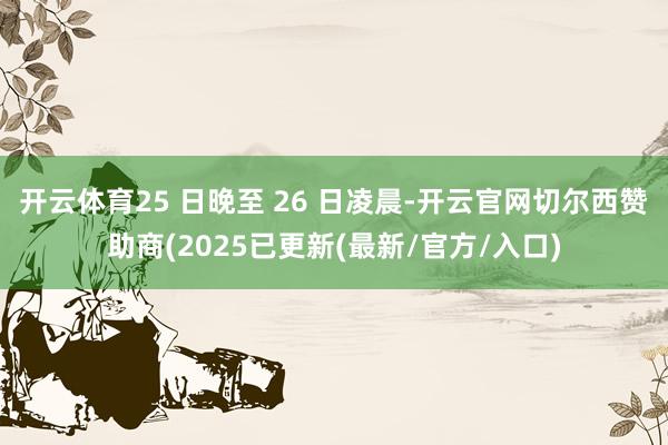 开云体育25 日晚至 26 日凌晨-开云官网切尔西赞助商(2025已更新(最新/官方/入口)