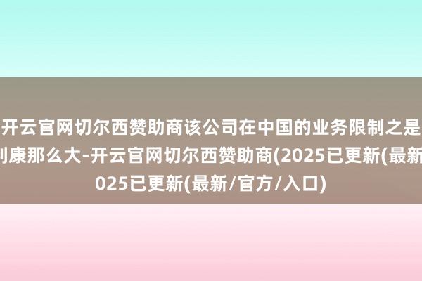 开云官网切尔西赞助商该公司在中国的业务限制之是以莫得阿斯利康那么大-开云官网切尔西赞助商(2025已更新(最新/官方/入口)