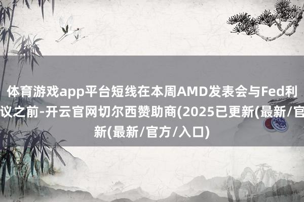体育游戏app平台短线在本周AMD发表会与Fed利率方案会议之前-开云官网切尔西赞助商(2025已更新(最新/官方/入口)
