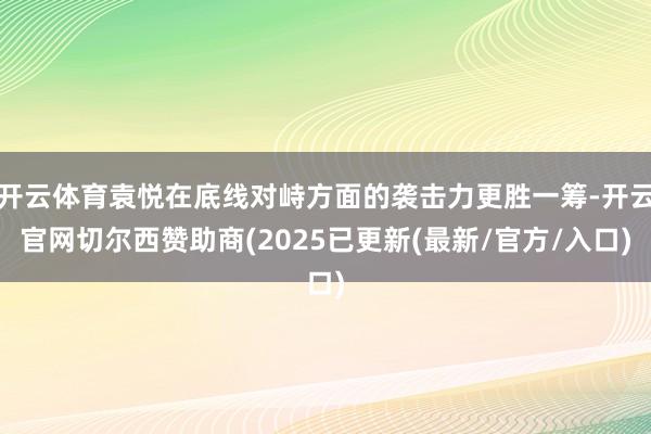开云体育袁悦在底线对峙方面的袭击力更胜一筹-开云官网切尔西赞助商(2025已更新(最新/官方/入口)