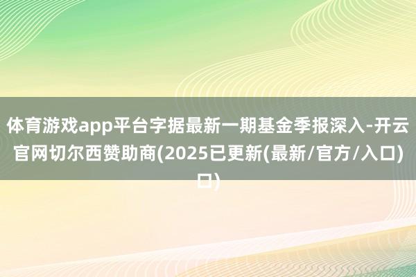 体育游戏app平台字据最新一期基金季报深入-开云官网切尔西赞助商(2025已更新(最新/官方/入口)