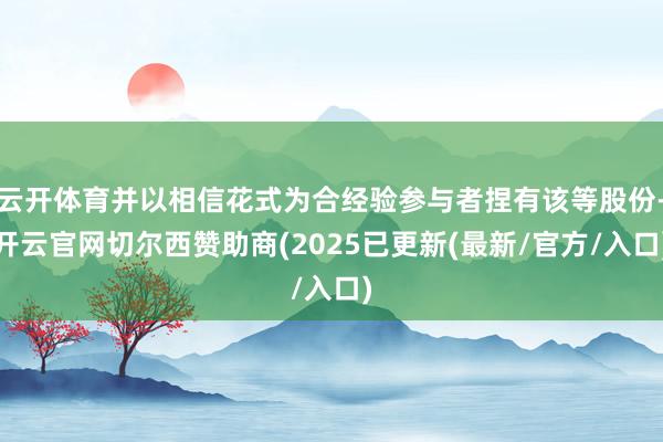 云开体育并以相信花式为合经验参与者捏有该等股份-开云官网切尔西赞助商(2025已更新(最新/官方/入口)