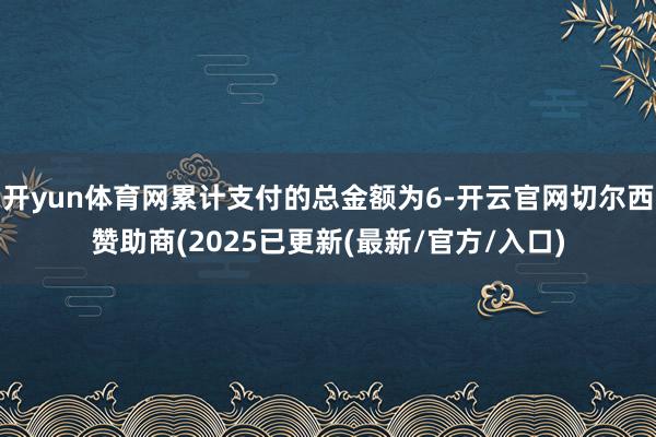 开yun体育网累计支付的总金额为6-开云官网切尔西赞助商(2025已更新(最新/官方/入口)