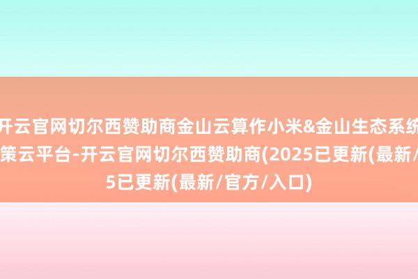 开云官网切尔西赞助商金山云算作小米&金山生态系统内的唯独政策云平台-开云官网切尔西赞助商(2025已更新(最新/官方/入口)