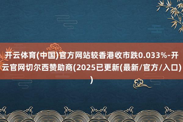 开云体育(中国)官方网站较香港收市跌0.033%-开云官网切尔西赞助商(2025已更新(最新/官方/入口)
