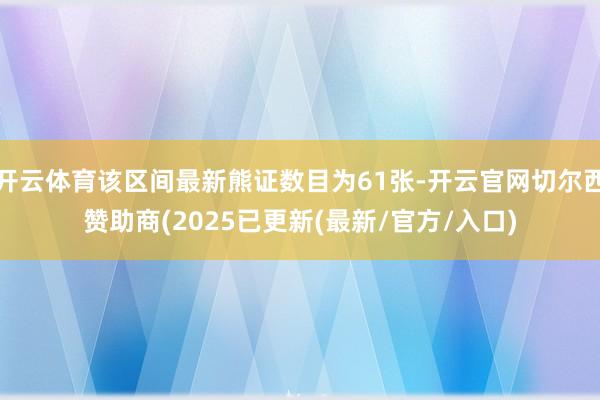 开云体育该区间最新熊证数目为61张-开云官网切尔西赞助商(2025已更新(最新/官方/入口)