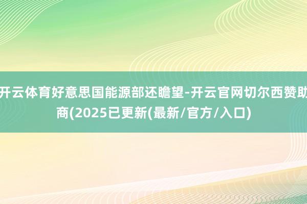 开云体育好意思国能源部还瞻望-开云官网切尔西赞助商(2025已更新(最新/官方/入口)