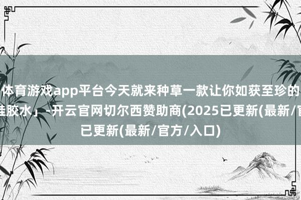 体育游戏app平台今天就来种草一款让你如获至珍的「强力补鞋胶水」-开云官网切尔西赞助商(2025已更新(最新/官方/入口)