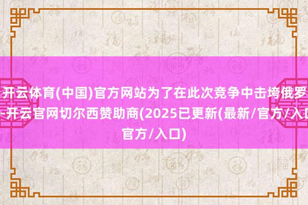 开云体育(中国)官方网站为了在此次竞争中击垮俄罗斯-开云官网切尔西赞助商(2025已更新(最新/官方/入口)