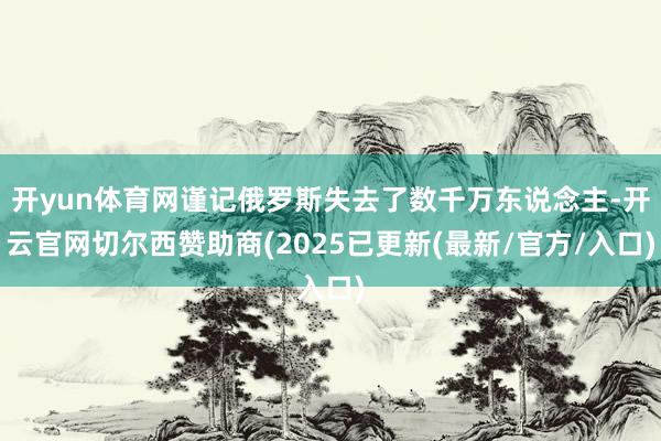 开yun体育网谨记俄罗斯失去了数千万东说念主-开云官网切尔西赞助商(2025已更新(最新/官方/入口)