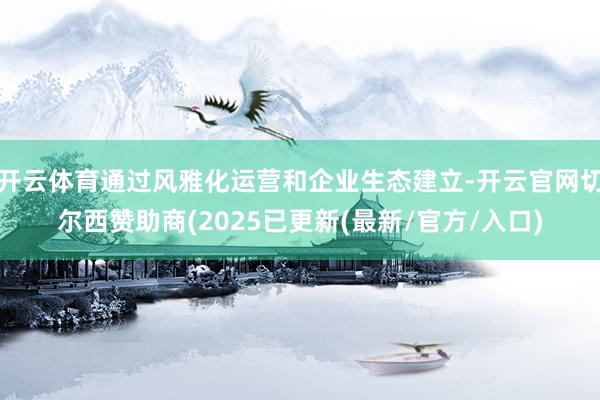开云体育通过风雅化运营和企业生态建立-开云官网切尔西赞助商(2025已更新(最新/官方/入口)