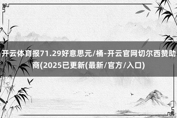 开云体育报71.29好意思元/桶-开云官网切尔西赞助商(2025已更新(最新/官方/入口)