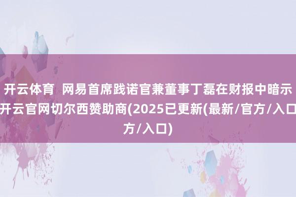 开云体育  网易首席践诺官兼董事丁磊在财报中暗示-开云官网切尔西赞助商(2025已更新(最新/官方/入口)