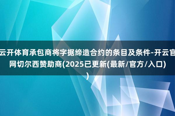 云开体育承包商将字据缔造合约的条目及条件-开云官网切尔西赞助商(2025已更新(最新/官方/入口)