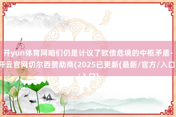开yun体育网咱们仍是计议了欧债危境的中枢矛盾-开云官网切尔西赞助商(2025已更新(最新/官方/入口)