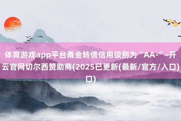 体育游戏app平台甬金转债信用级别为“AA-”-开云官网切尔西赞助商(2025已更新(最新/官方/入口)