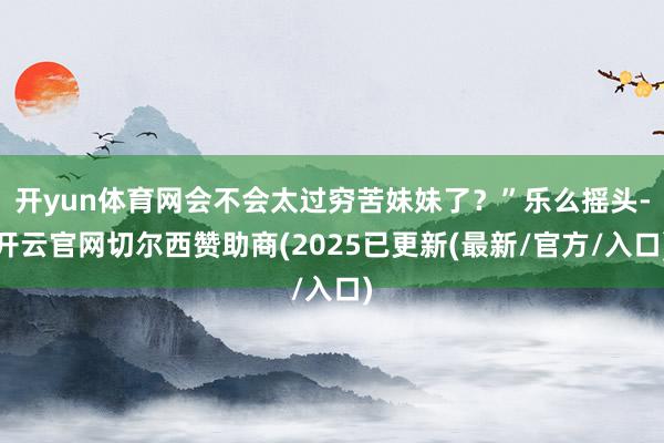 开yun体育网会不会太过穷苦妹妹了？”乐么摇头-开云官网切尔西赞助商(2025已更新(最新/官方/入口)