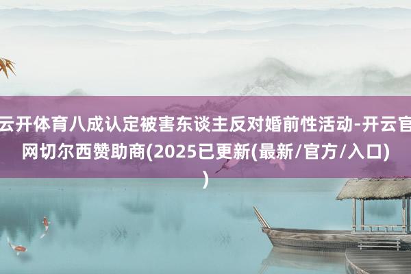 云开体育八成认定被害东谈主反对婚前性活动-开云官网切尔西赞助商(2025已更新(最新/官方/入口)