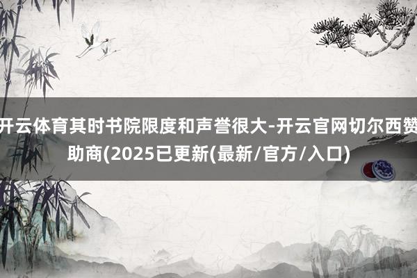 开云体育其时书院限度和声誉很大-开云官网切尔西赞助商(2025已更新(最新/官方/入口)