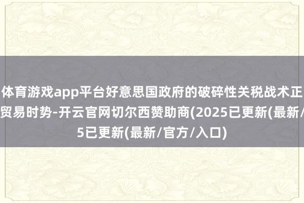 体育游戏app平台好意思国政府的破碎性关税战术正在重塑专家贸易时势-开云官网切尔西赞助商(2025已更新(最新/官方/入口)