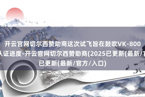 开云官网切尔西赞助商这次试飞旨在鼓吹VK-800发动机的认证进度-开云官网切尔西赞助商(2025已更新(最新/官方/入口)