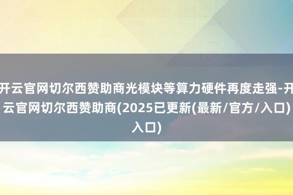 开云官网切尔西赞助商光模块等算力硬件再度走强-开云官网切尔西赞助商(2025已更新(最新/官方/入口)