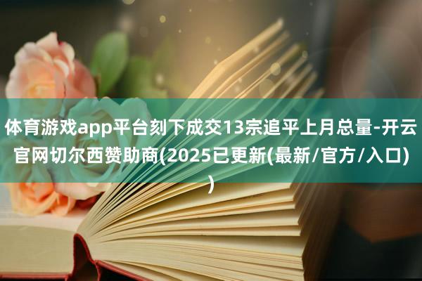 体育游戏app平台刻下成交13宗追平上月总量-开云官网切尔西赞助商(2025已更新(最新/官方/入口)