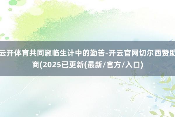 云开体育共同濒临生计中的勤苦-开云官网切尔西赞助商(2025已更新(最新/官方/入口)
