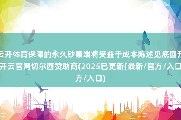 云开体育保障的永久钞票端将受益于成本陈述见底回升-开云官网切尔西赞助商(2025已更新(最新/官方/入口)