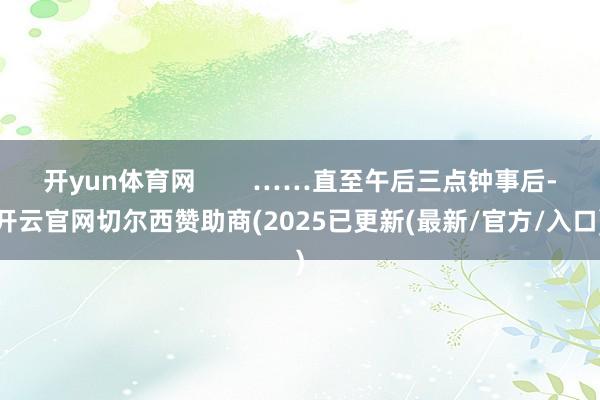 开yun体育网        ……直至午后三点钟事后-开云官网切尔西赞助商(2025已更新(最新/官方/入口)