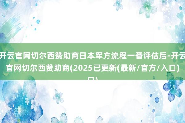 开云官网切尔西赞助商日本军方流程一番评估后-开云官网切尔西赞助商(2025已更新(最新/官方/入口)