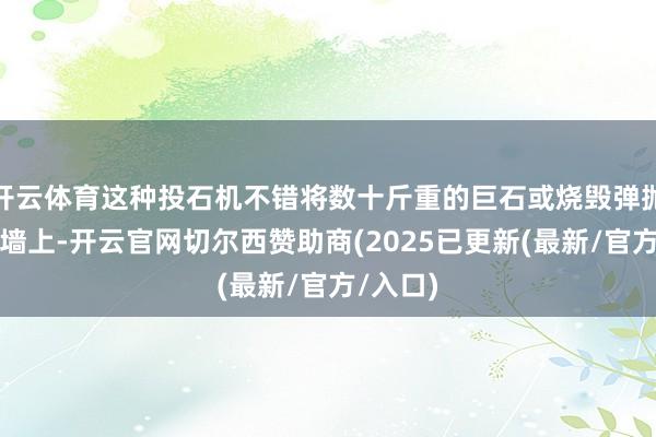开云体育这种投石机不错将数十斤重的巨石或烧毁弹抛射到城墙上-开云官网切尔西赞助商(2025已更新(最新/官方/入口)