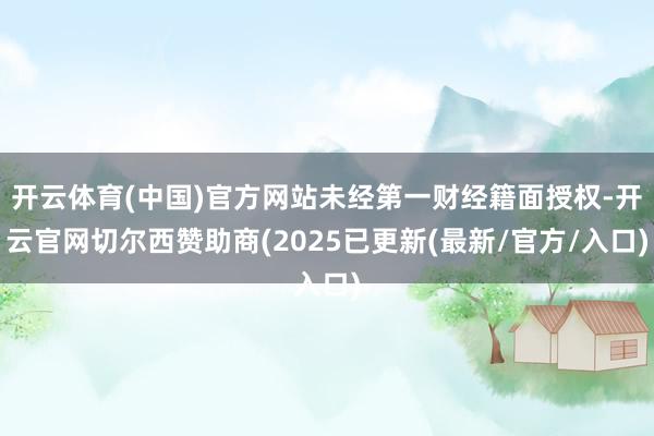 开云体育(中国)官方网站未经第一财经籍面授权-开云官网切尔西赞助商(2025已更新(最新/官方/入口)