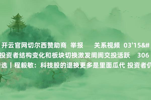 开云官网切尔西赞助商  举报      关系视频  03'15''    精选丨孙建波： 投资者结构变化和板块切换激发阛阓交投活跃    306  09-19 19:10     02'00''    精选丨程毅敏：科技股的退换更多是里面瓜代 投资者仍可积极参与    5 434  09-12 21:3
