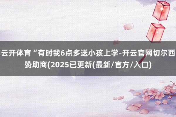 云开体育“有时我6点多送小孩上学-开云官网切尔西赞助商(2025已更新(最新/官方/入口)