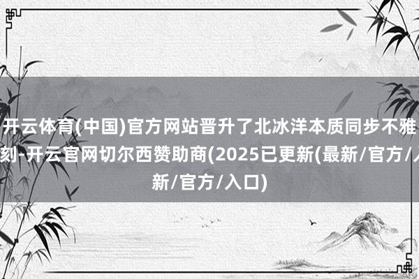 开云体育(中国)官方网站晋升了北冰洋本质同步不雅测时刻-开云官网切尔西赞助商(2025已更新(最新/官方/入口)