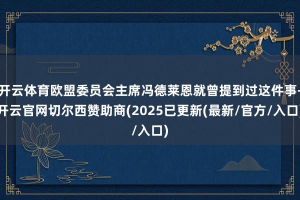 开云体育欧盟委员会主席冯德莱恩就曾提到过这件事-开云官网切尔西赞助商(2025已更新(最新/官方/入口)