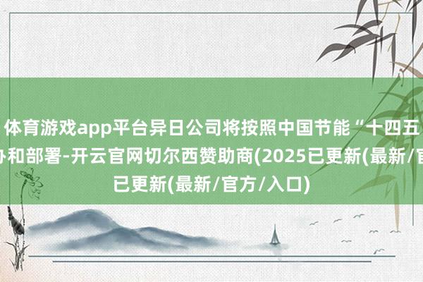 体育游戏app平台异日公司将按照中国节能“十四五”计策筹办和部署-开云官网切尔西赞助商(2025已更新(最新/官方/入口)