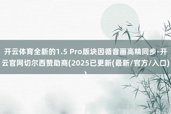 开云体育全新的1.5 Pro版块因循音画高精同步-开云官网切尔西赞助商(2025已更新(最新/官方/入口)