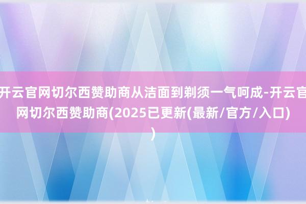 开云官网切尔西赞助商从洁面到剃须一气呵成-开云官网切尔西赞助商(2025已更新(最新/官方/入口)