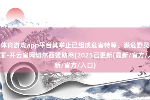 体育游戏app平台其举止已组成危害特等、濒危野灵活物罪-开云官网切尔西赞助商(2025已更新(最新/官方/入口)